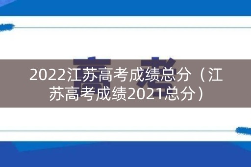 2022江苏高考成绩总分（江苏高考成绩2021总分）