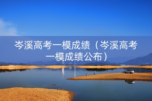 岑溪高考一模成绩（岑溪高考一模成绩公布）