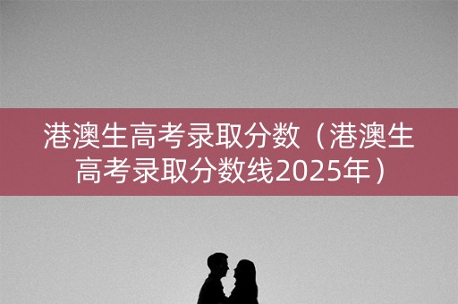 港澳生高考录取分数（港澳生高考录取分数线2025年）