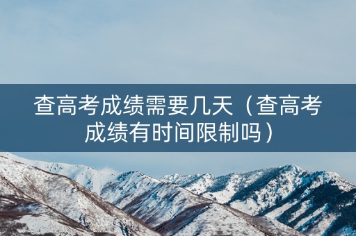 查高考成绩需要几天（查高考成绩有时间限制吗）
