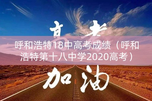 呼和浩特18中高考成绩（呼和浩特第十八中学2020高考）
