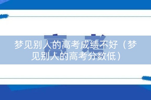 梦见别人的高考成绩不好（梦见别人的高考分数低）