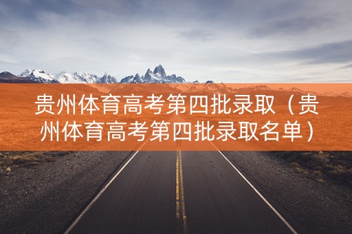 贵州体育高考第四批录取（贵州体育高考第四批录取名单）