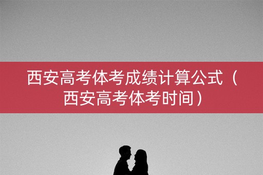 西安高考体考成绩计算公式（西安高考体考时间）