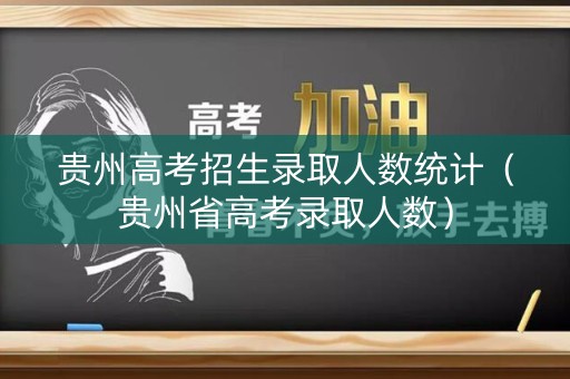 贵州高考招生录取人数统计（贵州省高考录取人数）