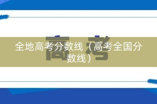 全地高考分数线（高考全国分数线）