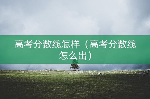高考分数线怎样（高考分数线怎么出）