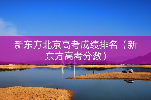 新东方北京高考成绩排名（新东方高考分数）