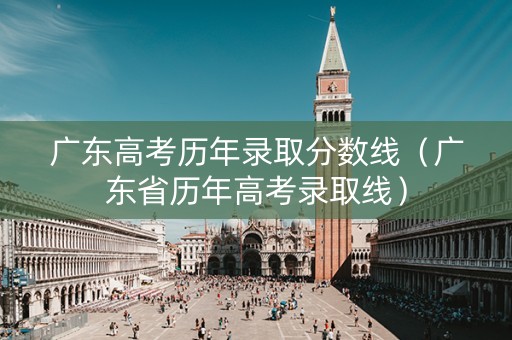 广东高考历年录取分数线（广东省历年高考录取线）