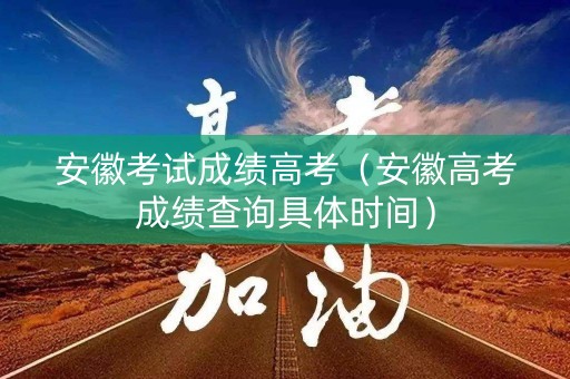 安徽考试成绩高考（安徽高考成绩查询具体时间）