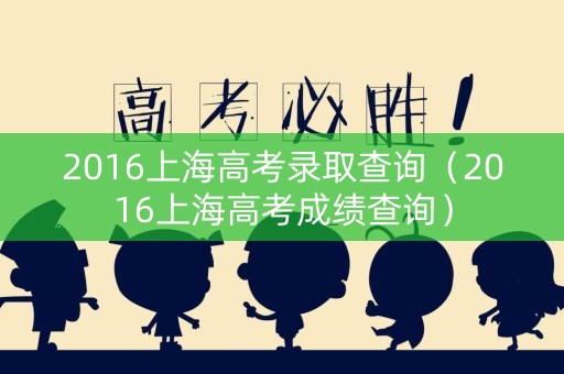 2016上海高考录取查询（2016上海高考成绩查询）