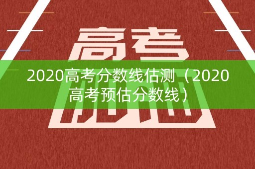 2020高考分数线估测（2020高考预估分数线）