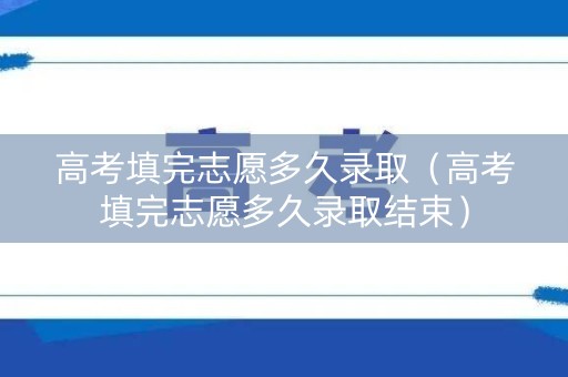 高考填完志愿多久录取（高考填完志愿多久录取结束）