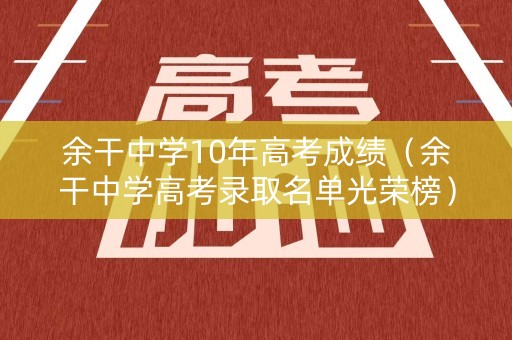 余干中学10年高考成绩（余干中学高考录取名单光荣榜）