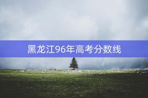 黑龙江96年高考分数线