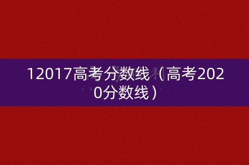 12017高考分数线（高考2020分数线）