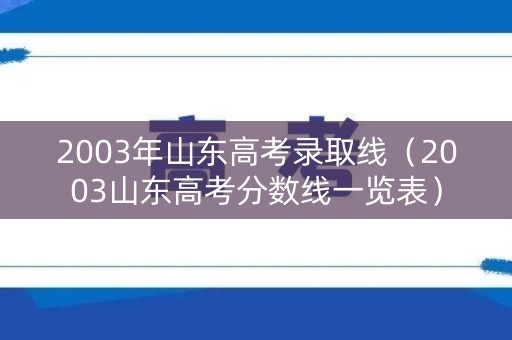 2003年山东高考录取线（2003山东高考分数线一览表）