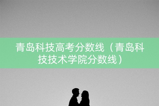 青岛科技高考分数线（青岛科技技术学院分数线）