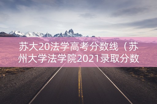 苏大20法学高考分数线（苏州大学法学院2021录取分数线）