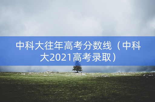 中科大往年高考分数线（中科大2021高考录取）