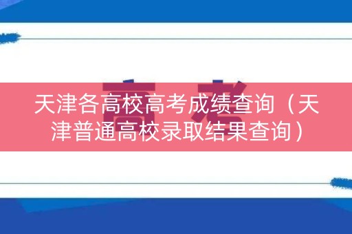 天津各高校高考成绩查询（天津普通高校录取结果查询）