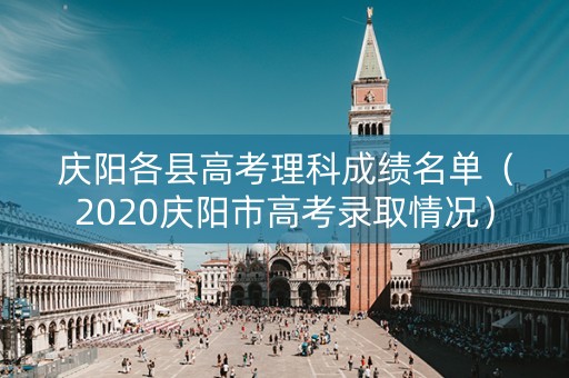 庆阳各县高考理科成绩名单（2020庆阳市高考录取情况）