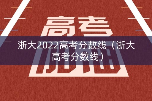 浙大2022高考分数线（浙大 高考分数线）