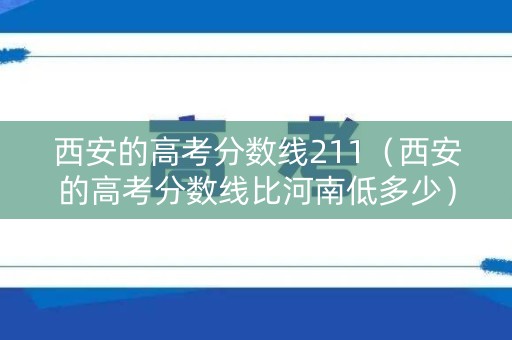 西安的高考分数线211（西安的高考分数线比河南低多少）