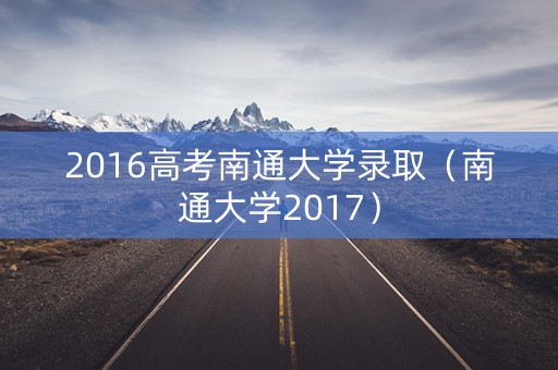 2016高考南通大学录取（南通大学2017）