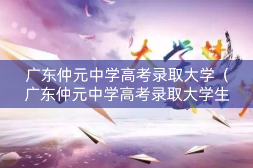 广东仲元中学高考录取大学（广东仲元中学高考录取大学生多少人）