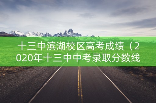 十三中滨湖校区高考成绩（2020年十三中中考录取分数线是多少）