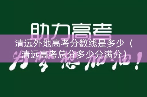 清远外地高考分数线是多少（清远高考总分多少分满分）