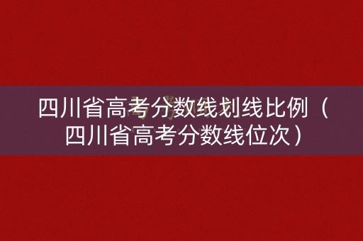 四川省高考分数线划线比例（四川省高考分数线位次）