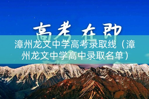 漳州龙文中学高考录取线（漳州龙文中学高中录取名单）