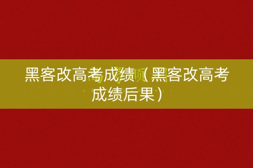 黑客改高考成绩（黑客改高考成绩后果）