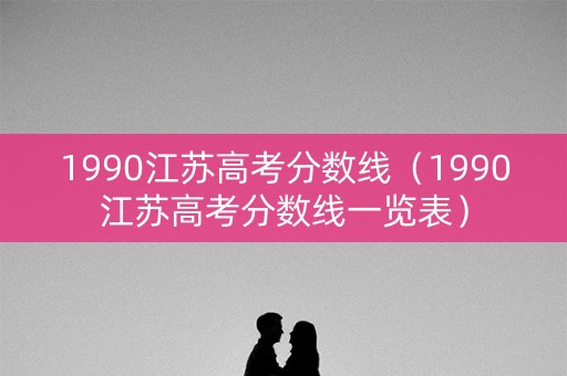 1990江苏高考分数线（1990江苏高考分数线一览表）