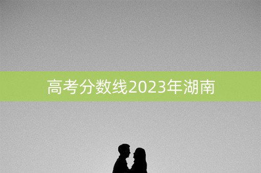 高考分数线2023年湖南