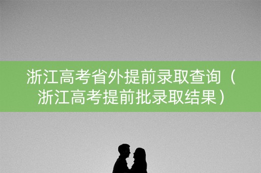 浙江高考省外提前录取查询（浙江高考提前批录取结果）