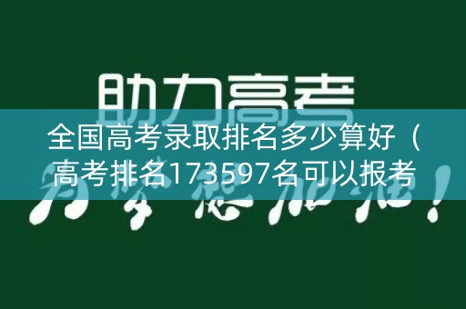 全国高考录取排名多少算好（高考排名173597名可以报考什么学校）