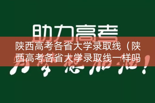 陕西高考各省大学录取线（陕西高考各省大学录取线一样吗）