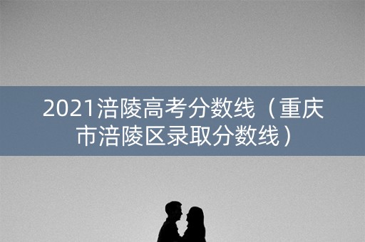 2021涪陵高考分数线（重庆市涪陵区录取分数线）