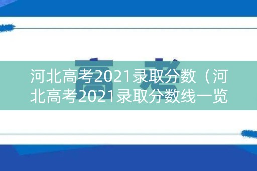 河北高考2021录取分数（河北高考2021录取分数线一览表）