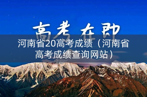 河南省20高考成绩（河南省高考成绩查询网站）