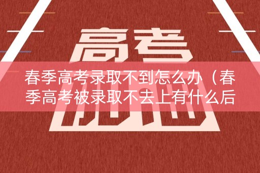 春季高考录取不到怎么办（春季高考被录取不去上有什么后果）