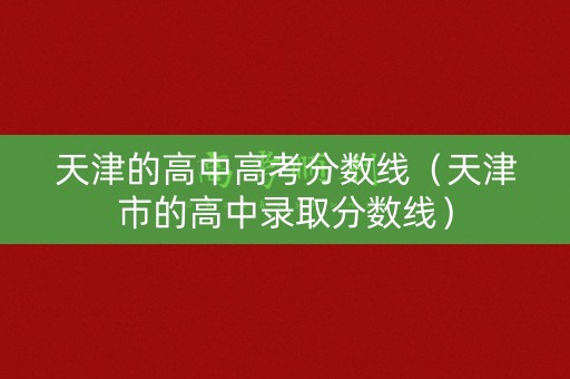 天津的高中高考分数线（天津市的高中录取分数线）