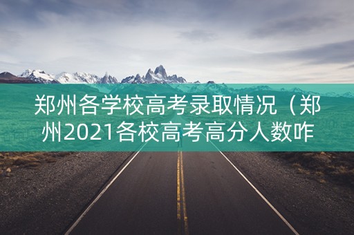 郑州各学校高考录取情况（郑州2021各校高考高分人数咋样）