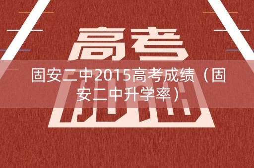 固安二中2015高考成绩（固安二中升学率）