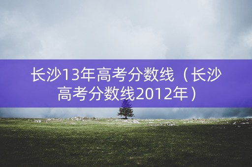 长沙13年高考分数线（长沙高考分数线2012年）