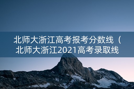 北师大浙江高考报考分数线（北师大浙江2021高考录取线）