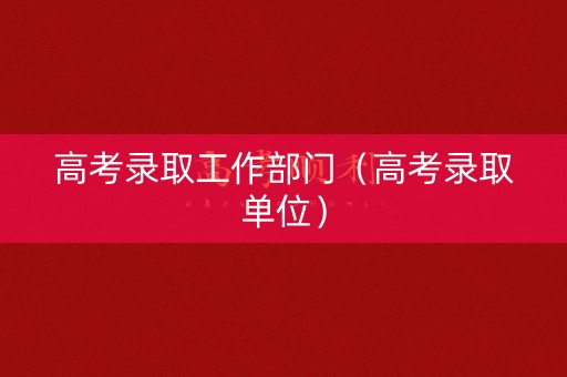 高考录取工作部门（高考录取单位）